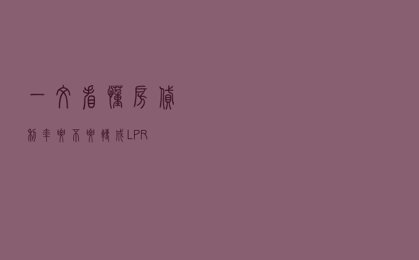 一文看懂房贷利率要不要转成LPR？