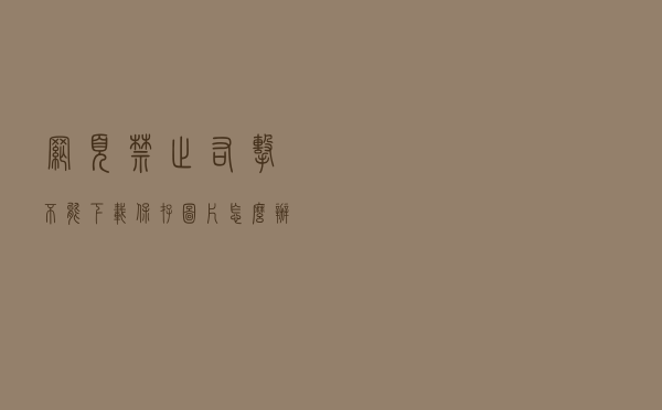 网页禁止右击不能下载保存图片怎么办？