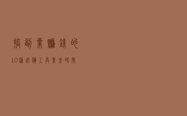 搞副业赚钱的10种必备工具，业余时间你可以做这些项目来赚大钱