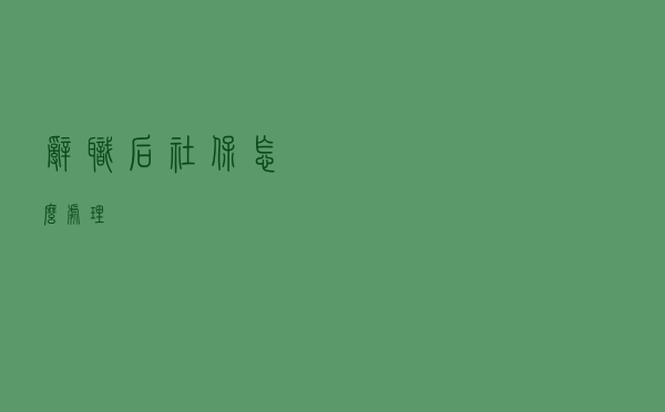 辞职后社保怎么处理？