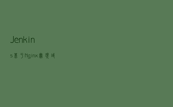 Jenkins基于Nginx实现域名访问，反向代理详细配置总结
