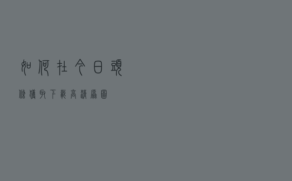 如何在今日头条获取下载高清原图？