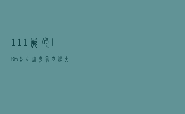 111岁的IBM公司，究竟有多伟大？