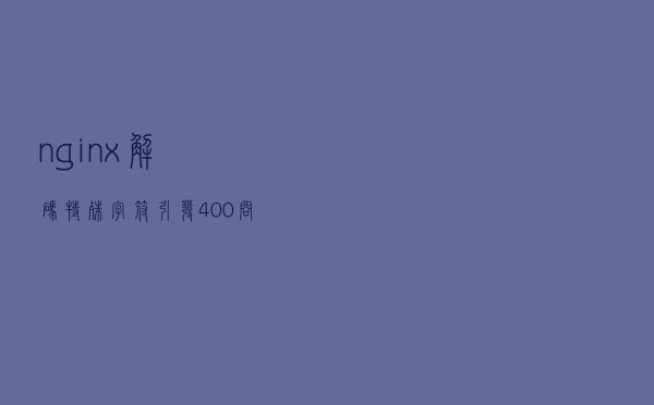nginx解码特殊字符引发400问题处理案例分享