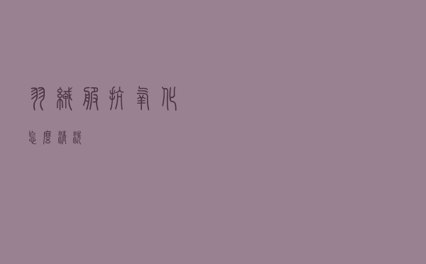 羽绒服抗氧化怎么清洗