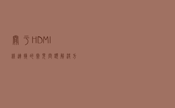 关于HDMI线连接的常见问题解决方法！都在这里了