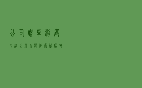 公司规章制度未经公示，不能作为解雇职工依据