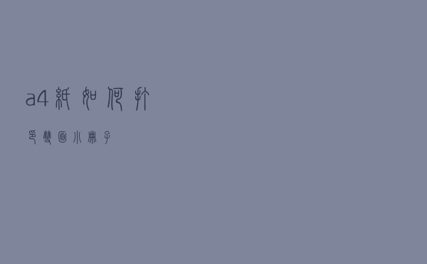 a4纸如何打印双面小册子？