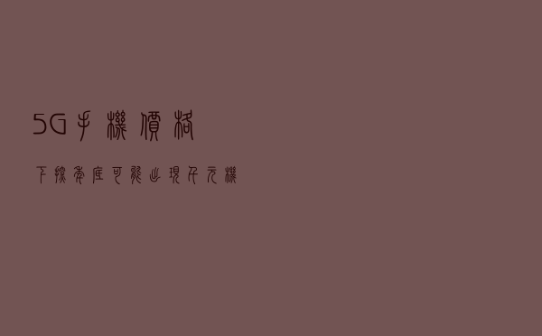 5G手机价格下探，年底可能出现千元机，手机可以换了？