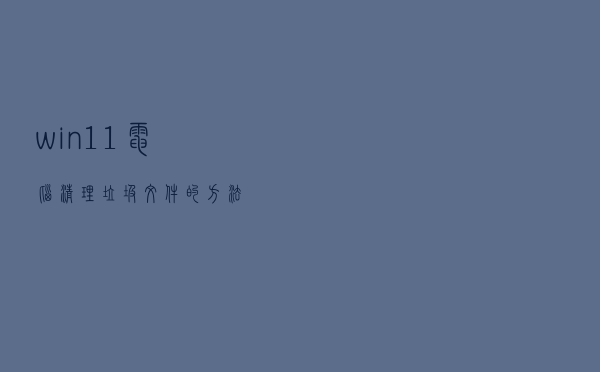 win11电脑清理垃圾文件的方法