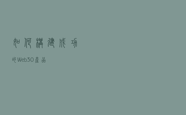 如何构建成功的 Web 3.0 产品？