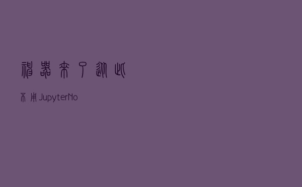 神器来了，从此不用Jupyter Notebook