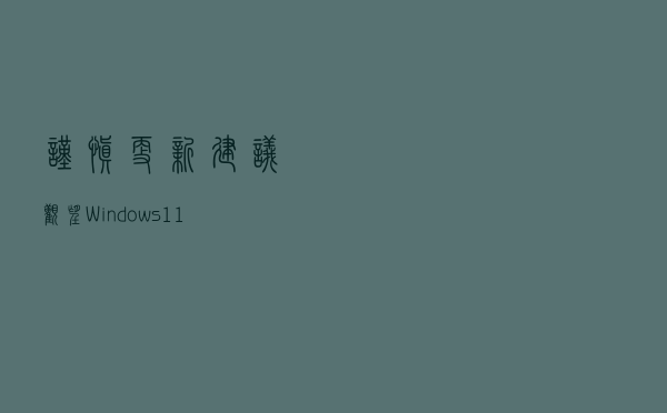 谨慎更新 建议观望！Windows11 目前热门BUG汇总