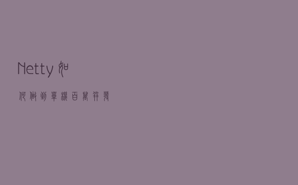 Netty如何做到单机百万并发？