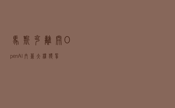 马斯克离开OpenAI内幕：大权独揽想法被拒，说好的10亿美元也打了水漂