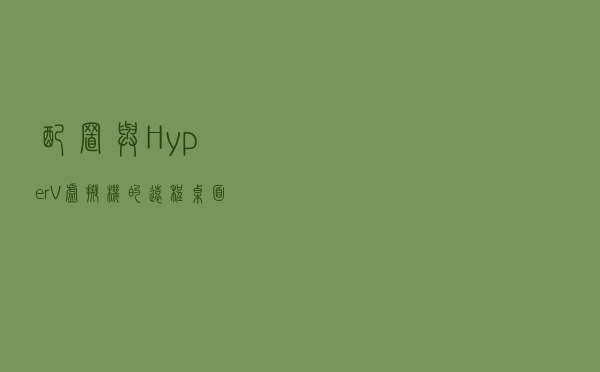 配置与 Hyper-V 虚拟机的远程桌面连接
