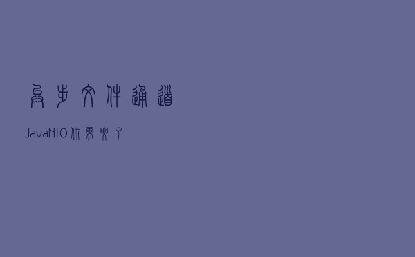 异步文件通道Java NIO你需要了解多少,来看看这篇文章 异步文件通道Java NIO你需要了解多少,来看看这篇文章