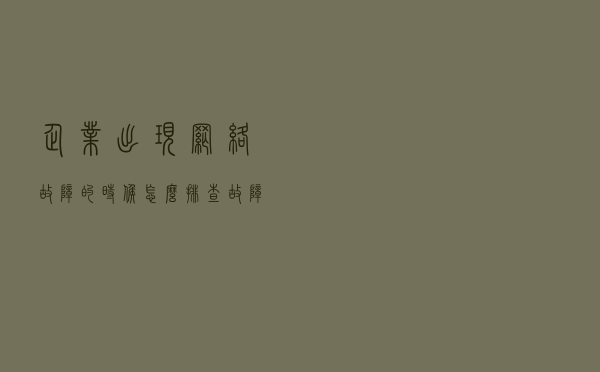 企业出现网络故障的时候，怎么排查故障原因以及维修