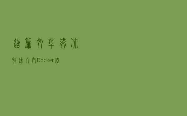 这篇文章带你快速入门Docker容器技术