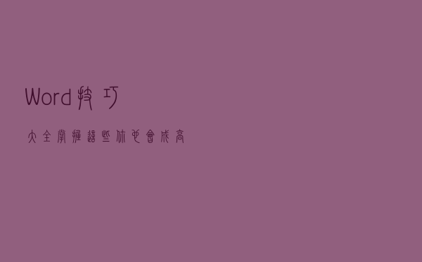 Word技巧大全：掌握这些，你也会成高手