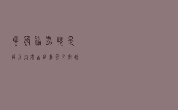 云服务器总是提示空间不足，我需要做哪些事？