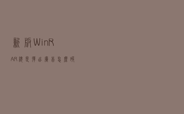 新版WinRAR总是弹出广告怎么破？无需破解，6步解决