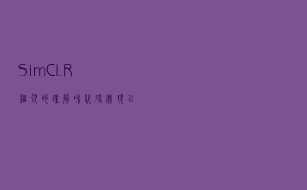 SimCLR框架的理解和代码实现以及代码讲解