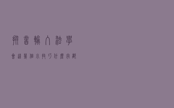 拼音输入法学会这几个小技巧，什么字都能打出来