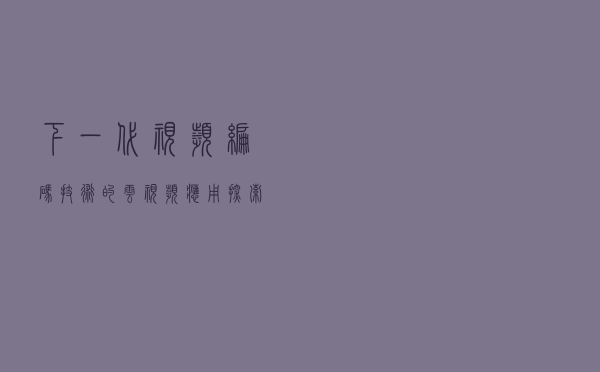 下一代视频编码技术的云视频应用探索