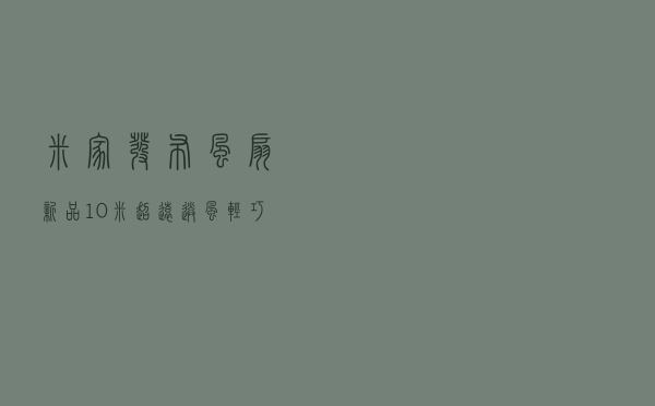 米家发布风扇新品：10米超远送风+轻巧智能