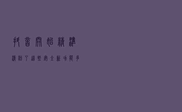 抖音开始精准“清粉”了 这些“安全”新功能多关注