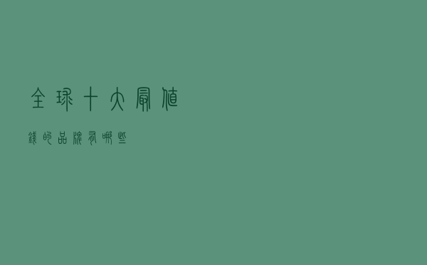 全球十大“最值钱”的品牌有哪些？