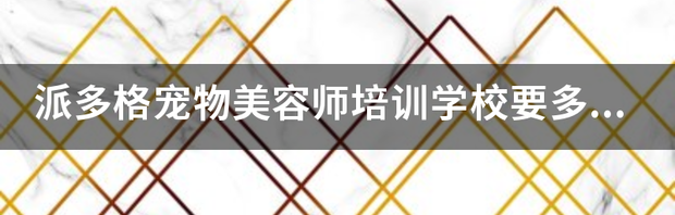 派多格宠物美容师培训学校要多少钱（宠物美容师学校）