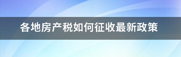 各地房产税如何征收最新政策（最新房地产税收政策）
