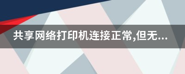 网络打印机连接（共享网络打印机连接正常,但无法打印）