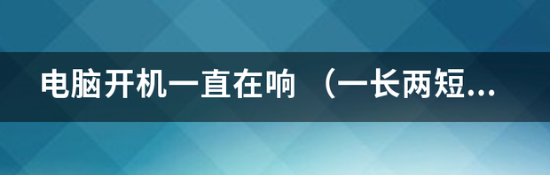 电脑开机一长两短报警音如何解决？（电脑一长两短）
