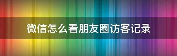 朋友圈来访记录怎么看？（怎么看朋友圈访客记录）