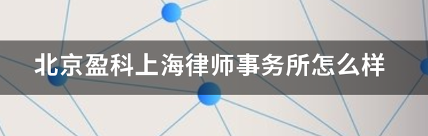 北京盈科上海律师事务所怎么样 北京盈科律师事务所