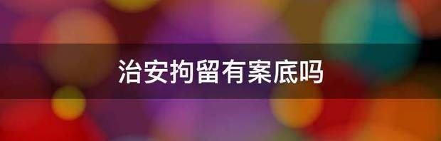 治安拘留5天有案底吗？ 治安拘留有案底吗