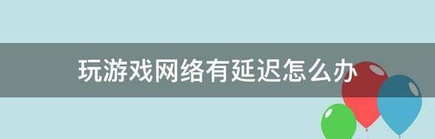 玩游戏网络有延迟怎么办（网络延迟怎么办）
