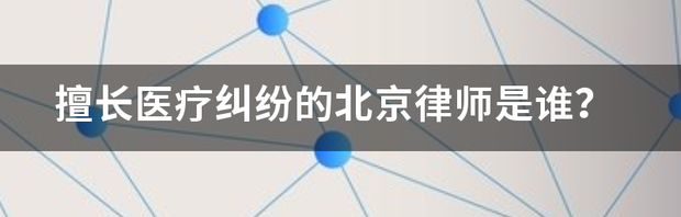 擅长医疗纠纷的北京律师是谁？ 医疗纠纷律师