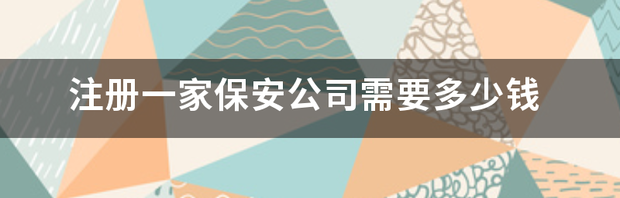 注册一家保安公司需要多少钱 注册一家小公司需要多少钱