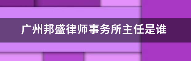 广州邦盛律师事务所主任是谁 广州律师事务所