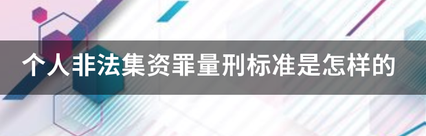 个人非法集资罪量刑标准是怎样的 非法集资罪量刑标准