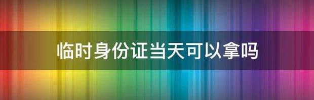 临时身份证当天可以拿吗 临时身份证能马上拿吗