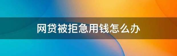 网贷被拒急用钱怎么办 频繁网贷被拒急需用钱怎么办