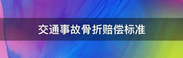 车祸骨折赔偿标准2022明细？ 交通事故骨折赔偿标准