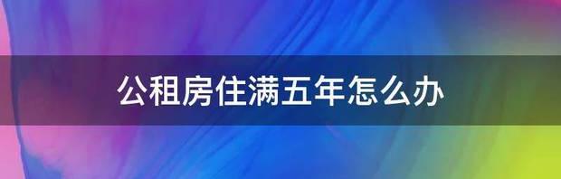 上海公租房住满5年后怎么办？ 公租房住满5年后怎么办