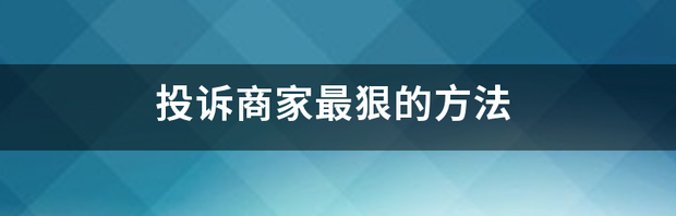12315怎么投诉处理最快？ 投诉商家最狠的方法