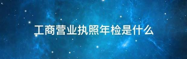 工商营业执照年检是什么 工商营业执照年检官网